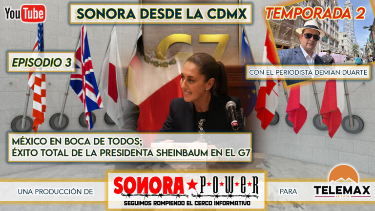 Sonora desde la CDMX E53 | México en boca de todos; éxito total de la presidenta Sheinbaum en el G7